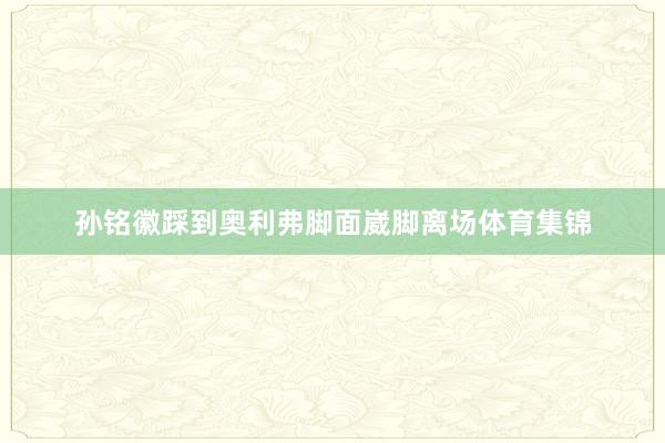 孙铭徽踩到奥利弗脚面崴脚离场体育集锦
