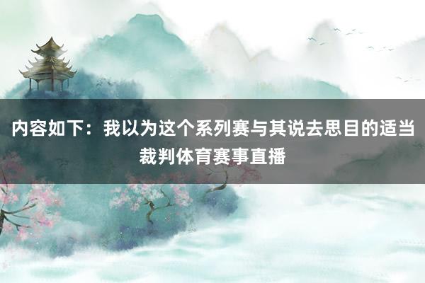 内容如下：我以为这个系列赛与其说去思目的适当裁判体育赛事直播