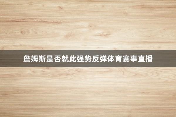 詹姆斯是否就此强势反弹体育赛事直播