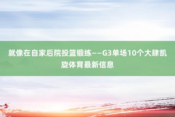 就像在自家后院投篮锻练——G3单场10个大肆凯旋体育最新信息