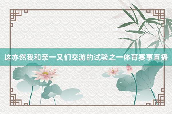 这亦然我和亲一又们交游的试验之一体育赛事直播