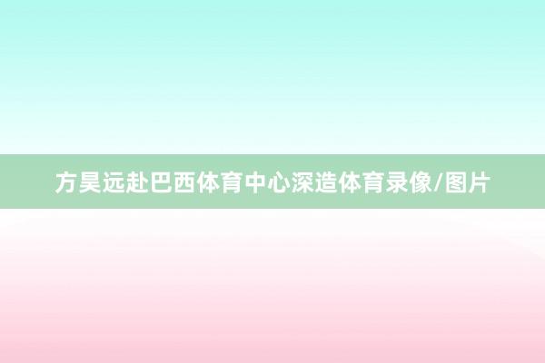 方昊远赴巴西体育中心深造体育录像/图片