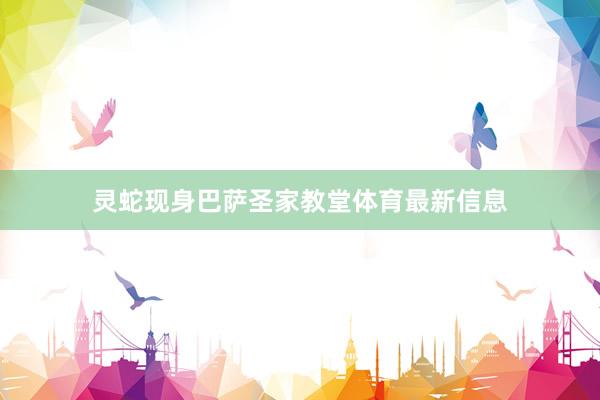 灵蛇现身巴萨圣家教堂体育最新信息
