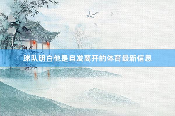 球队明白他是自发离开的体育最新信息