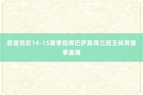 恩里克在14-15赛季指挥巴萨赢得三冠王体育赛事直播
