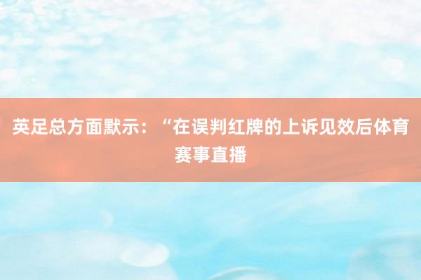 英足总方面默示：“在误判红牌的上诉见效后体育赛事直播