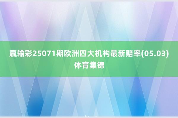 赢输彩25071期欧洲四大机构最新赔率(05.03)体育集锦