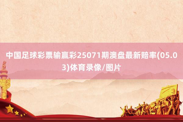 中国足球彩票输赢彩25071期澳盘最新赔率(05.03)体育录像/图片