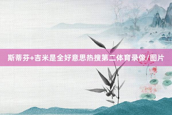 斯蒂芬+吉米是全好意思热搜第二体育录像/图片