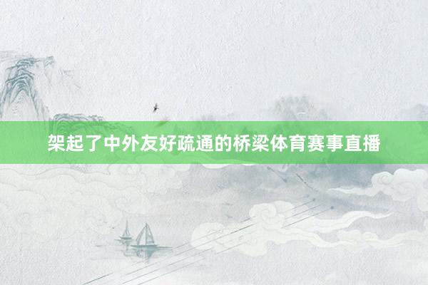 架起了中外友好疏通的桥梁体育赛事直播