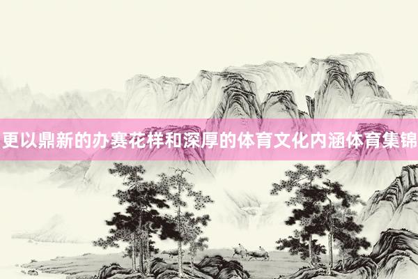 更以鼎新的办赛花样和深厚的体育文化内涵体育集锦