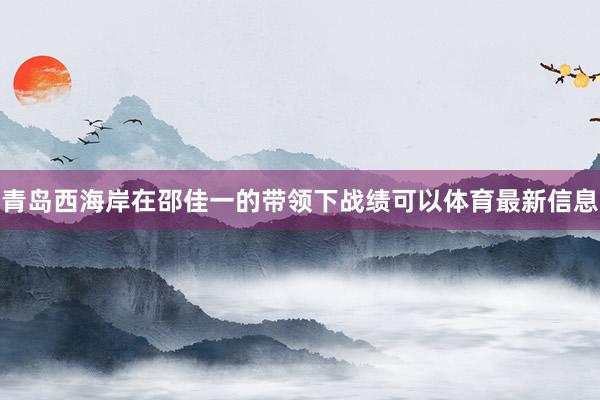 青岛西海岸在邵佳一的带领下战绩可以体育最新信息