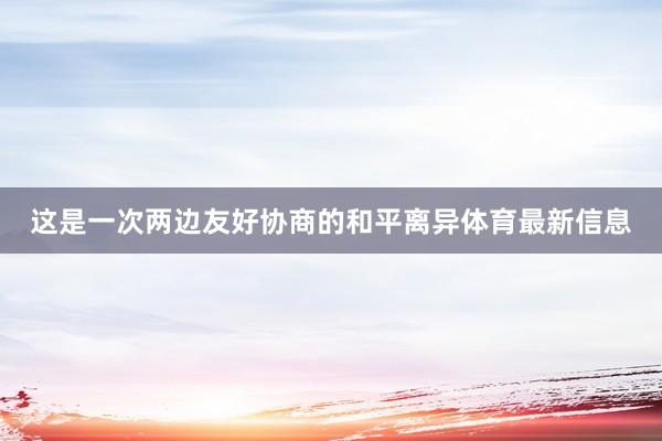 这是一次两边友好协商的和平离异体育最新信息