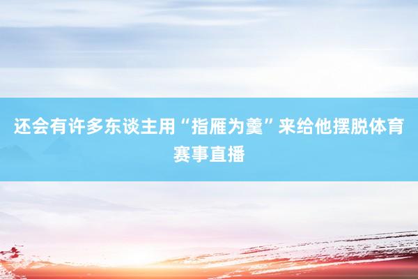还会有许多东谈主用“指雁为羹”来给他摆脱体育赛事直播