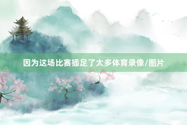 因为这场比赛插足了太多体育录像/图片