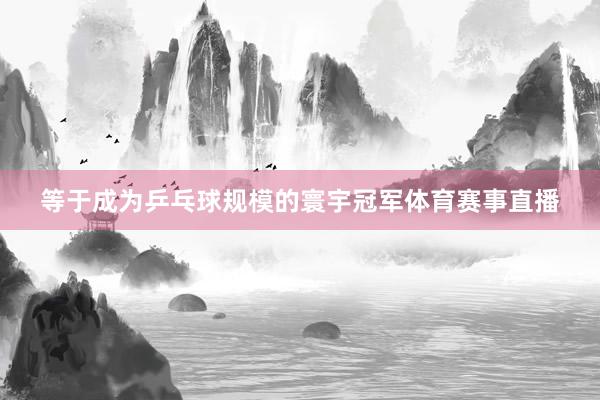 等于成为乒乓球规模的寰宇冠军体育赛事直播