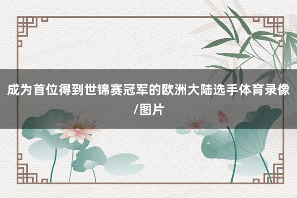 成为首位得到世锦赛冠军的欧洲大陆选手体育录像/图片