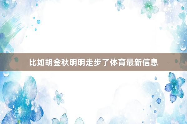 比如胡金秋明明走步了体育最新信息