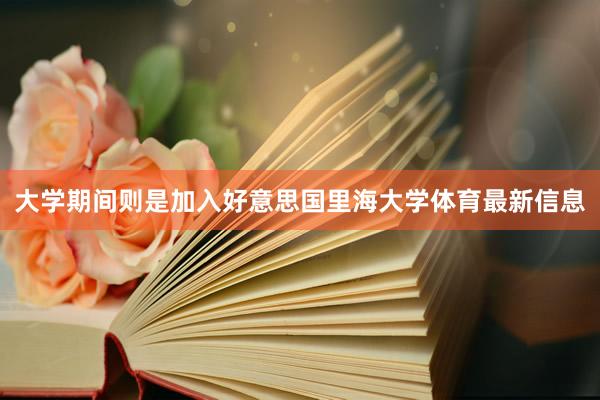 大学期间则是加入好意思国里海大学体育最新信息