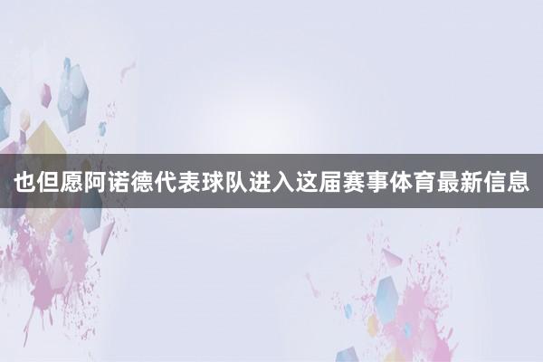 也但愿阿诺德代表球队进入这届赛事体育最新信息