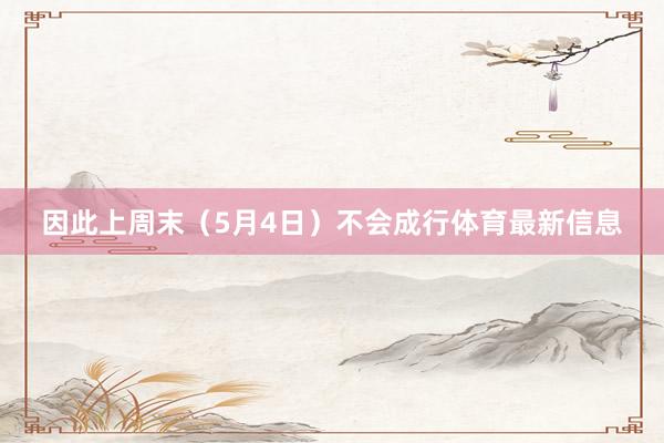 因此上周末（5月4日）不会成行体育最新信息
