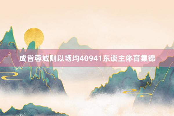成皆蓉城则以场均40941东谈主体育集锦