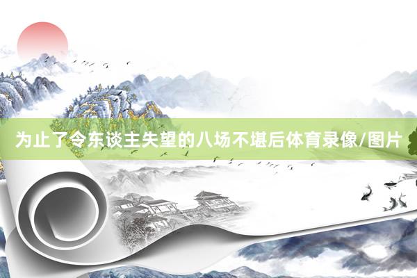 为止了令东谈主失望的八场不堪后体育录像/图片