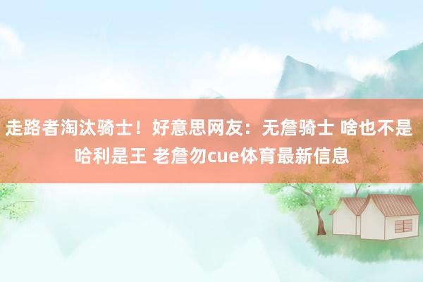 走路者淘汰骑士！好意思网友：无詹骑士 啥也不是 哈利是王 老詹勿cue体育最新信息