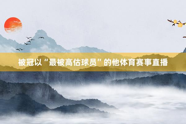 被冠以“最被高估球员”的他体育赛事直播