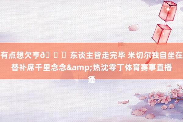 有点想欠亨😞东谈主皆走完毕 米切尔独自坐在替补席千里念念&热沈零丁体育赛事直播