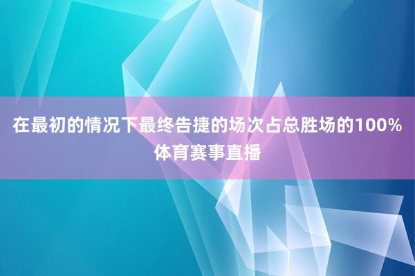 在最初的情况下最终告捷的场次占总胜场的100%体育赛事直播