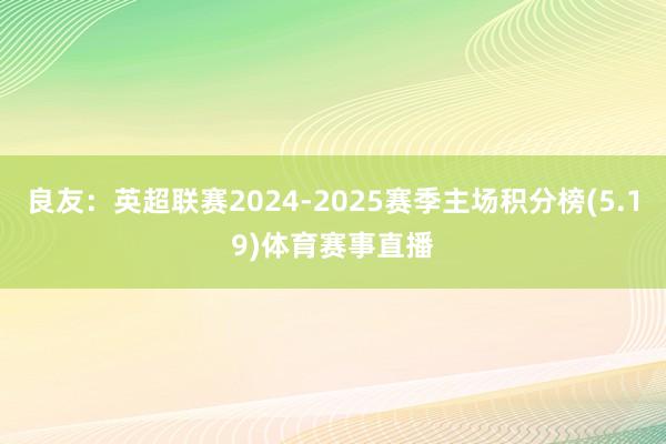良友:英超联赛2024-2025赛季主场积分榜(5.19)体育赛事直播