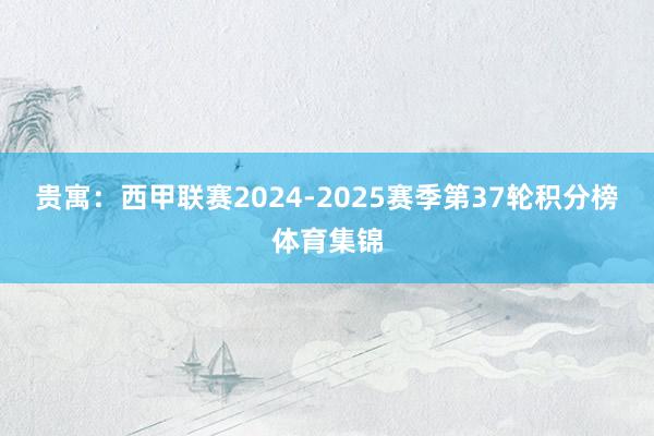 贵寓：西甲联赛2024-2025赛季第37轮积分榜体育集锦