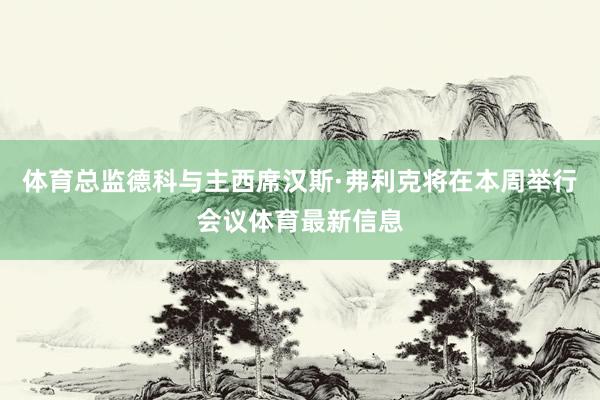 体育总监德科与主西席汉斯·弗利克将在本周举行会议体育最新信息