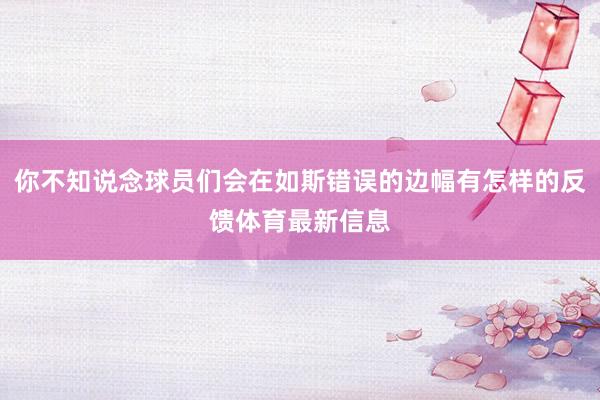 你不知说念球员们会在如斯错误的边幅有怎样的反馈体育最新信息