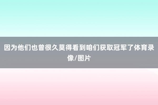 因为他们也曾很久莫得看到咱们获取冠军了体育录像/图片