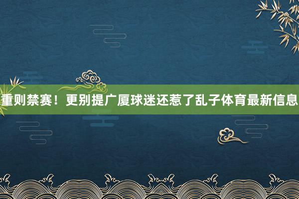 重则禁赛！更别提广厦球迷还惹了乱子体育最新信息