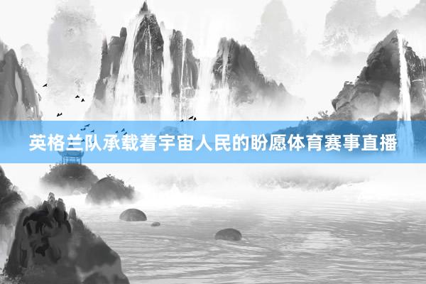 英格兰队承载着宇宙人民的盼愿体育赛事直播