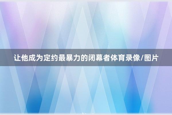 让他成为定约最暴力的闭幕者体育录像/图片