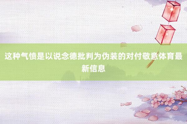 这种气愤是以说念德批判为伪装的对付敬意体育最新信息