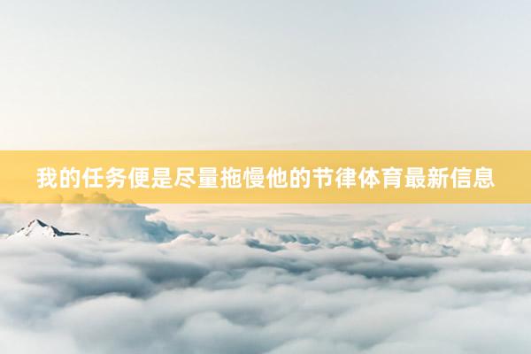 我的任务便是尽量拖慢他的节律体育最新信息