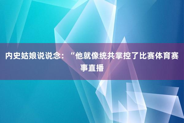 内史姑娘说说念：“他就像统共掌控了比赛体育赛事直播