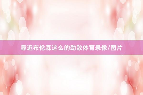 靠近布伦森这么的劲敌体育录像/图片