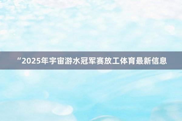 “2025年宇宙游水冠军赛放工体育最新信息