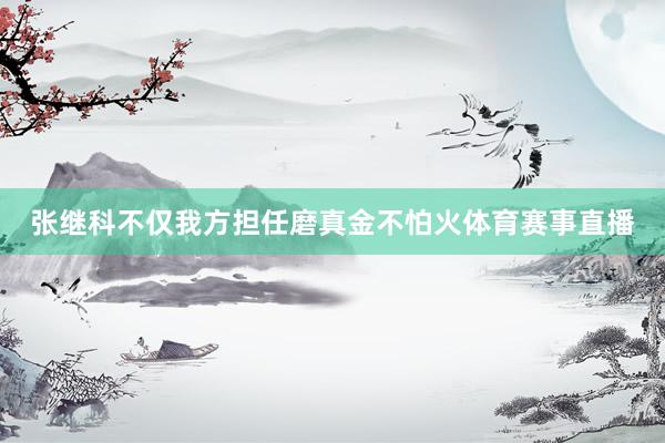 张继科不仅我方担任磨真金不怕火体育赛事直播