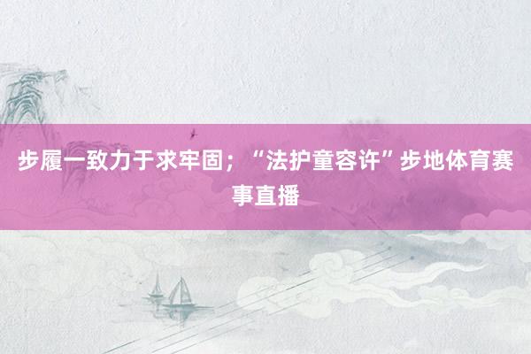 步履一致力于求牢固；“法护童容许”步地体育赛事直播