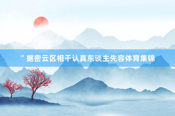 ”据密云区相干认真东谈主先容体育集锦