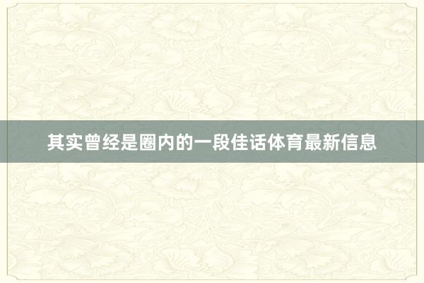 其实曾经是圈内的一段佳话体育最新信息