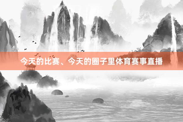 今天的比赛、今天的圈子里体育赛事直播