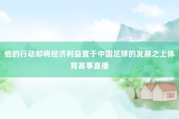 他的行动却将经济利益置于中国足球的发展之上体育赛事直播